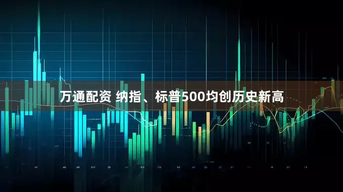 万通配资 纳指、标普500均创历史新高