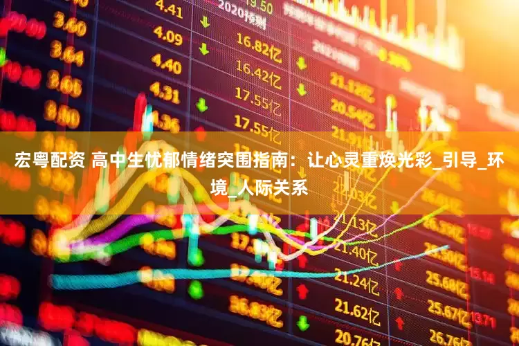 宏粤配资 高中生忧郁情绪突围指南：让心灵重焕光彩_引导_环境_人际关系