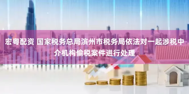 宏粤配资 国家税务总局滨州市税务局依法对一起涉税中介机构偷税案件进行处理
