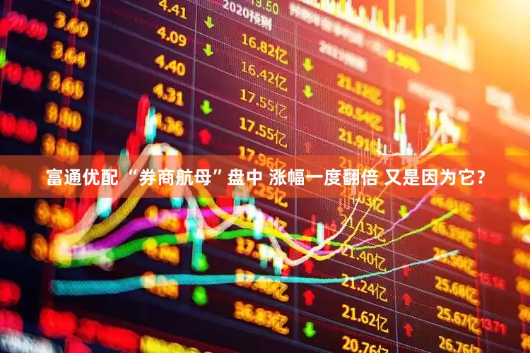 富通优配 “券商航母”盘中 涨幅一度翻倍 又是因为它？