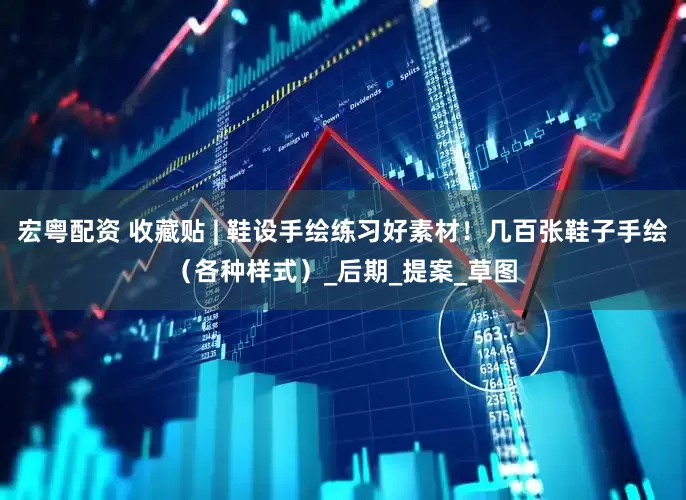宏粤配资 收藏贴 | 鞋设手绘练习好素材！几百张鞋子手绘（各种样式）_后期_提案_草图