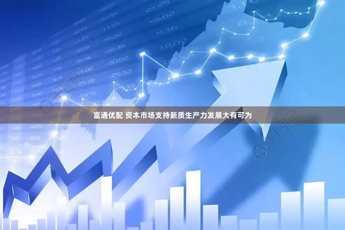 富通优配 资本市场支持新质生产力发展大有可为