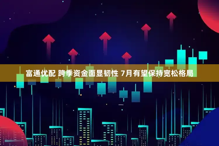 富通优配 跨季资金面显韧性 7月有望保持宽松格局