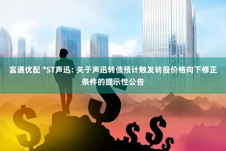 富通优配 *ST声迅: 关于声迅转债预计触发转股价格向下修正条件的提示性公告
