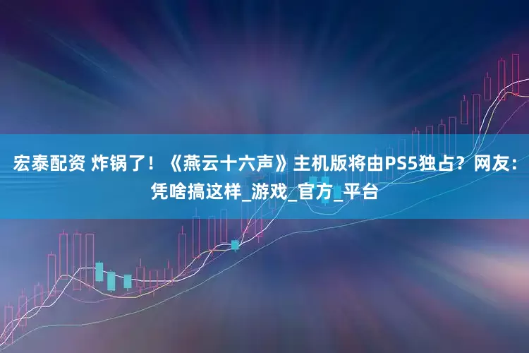 宏泰配资 炸锅了！《燕云十六声》主机版将由PS5独占？网友：凭啥搞这样_游戏_官方_平台