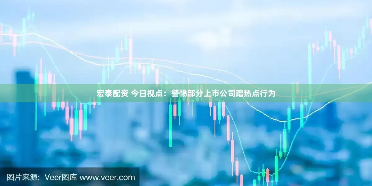 宏泰配资 今日视点：警惕部分上市公司蹭热点行为