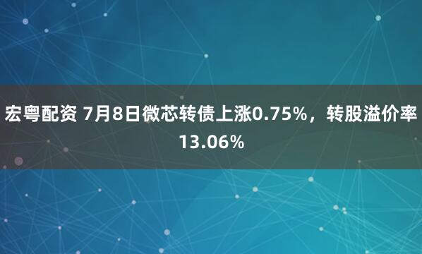 宏粤配资 7月8日微芯转债上涨0.75%，转股溢价率13.06%