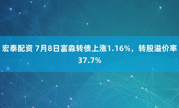 宏泰配资 7月8日富淼转债上涨1.16%，转股溢价率37.7%