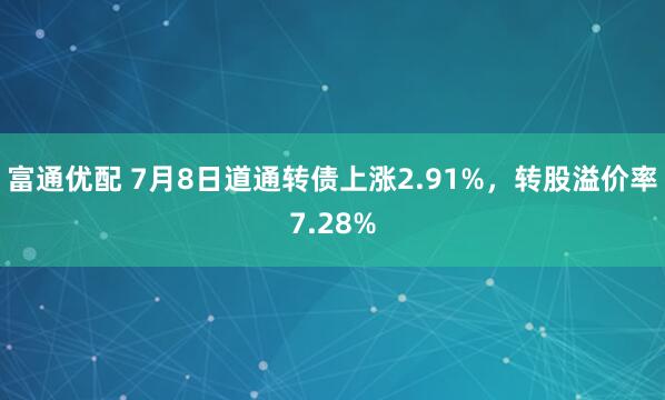 富通优配 7月8日道通转债上涨2.91%，转股溢价率7.28%