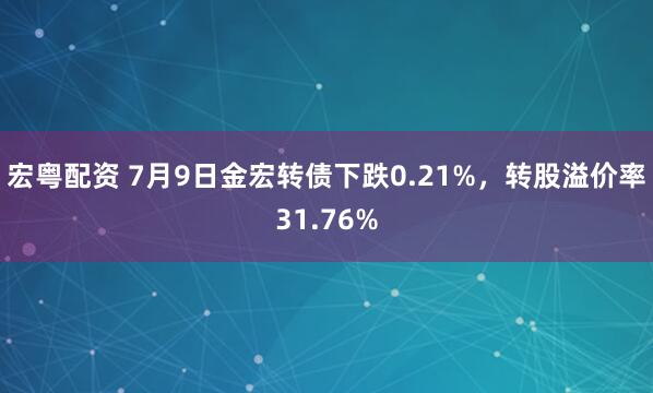 宏粤配资 7月9日金宏转债下跌0.21%，转股溢价率31.76%