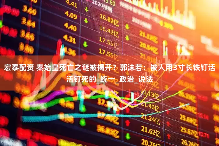 宏泰配资 秦始皇死亡之谜被揭开？郭沫若：被人用3寸长铁钉活活钉死的_统一_政治_说法