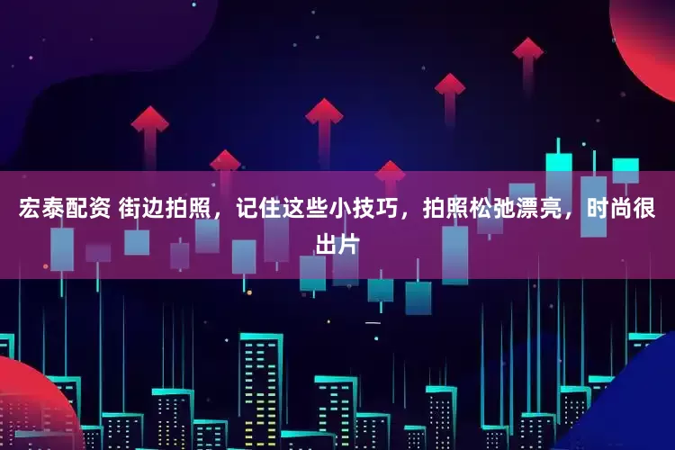 宏泰配资 街边拍照，记住这些小技巧，拍照松弛漂亮，时尚很出片