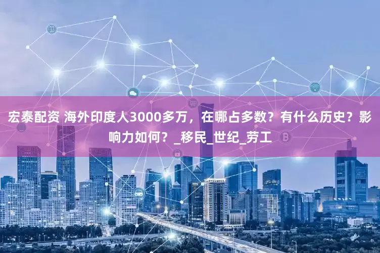 宏泰配资 海外印度人3000多万，在哪占多数？有什么历史？影响力如何？_移民_世纪_劳工