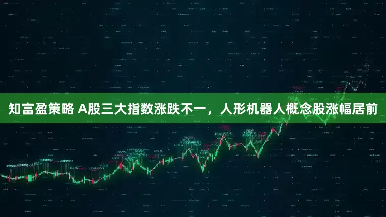 知富盈策略 A股三大指数涨跌不一，人形机器人概念股涨幅居前