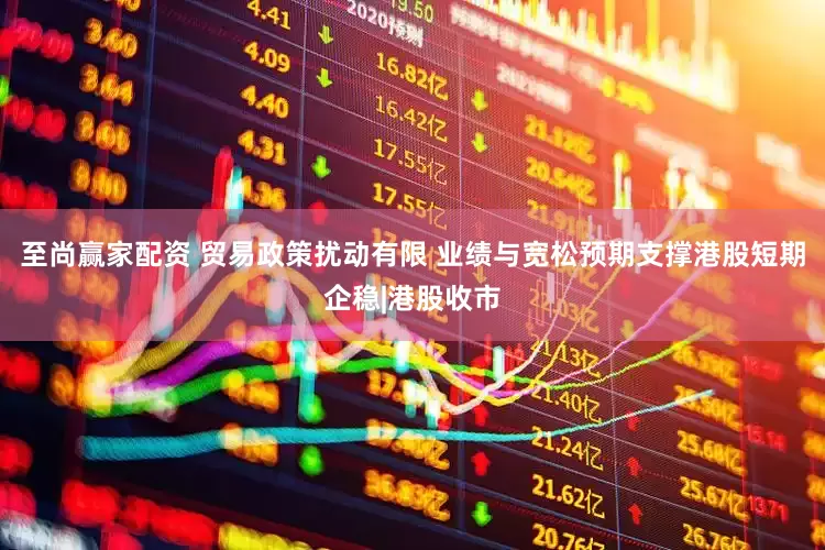 至尚赢家配资 贸易政策扰动有限 业绩与宽松预期支撑港股短期企稳|港股收市