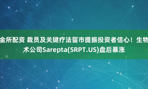 传金所配资 裁员及关键疗法留市提振投资者信心！生物技术公司Sarepta(SRPT.US)盘后暴涨