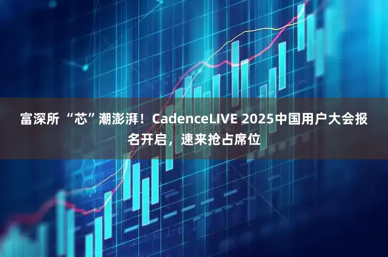 富深所 “芯”潮澎湃！CadenceLIVE 2025中国用户大会报名开启，速来抢占席位
