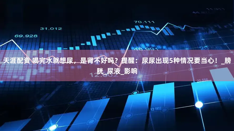 天涯配资 喝完水就想尿，是肾不好吗？提醒：尿尿出现5种情况要当心！_膀胱_尿液_影响