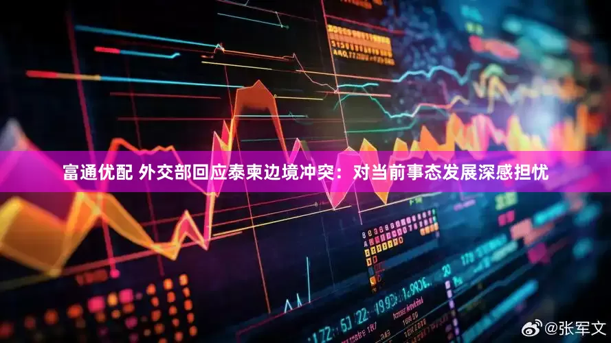富通优配 外交部回应泰柬边境冲突：对当前事态发展深感担忧