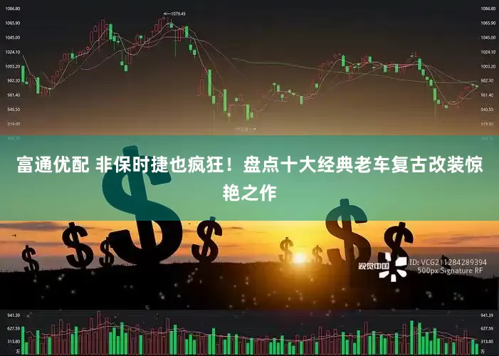 富通优配 非保时捷也疯狂！盘点十大经典老车复古改装惊艳之作
