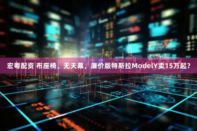 宏粤配资 布座椅、无天幕，廉价版特斯拉ModelY卖15万起？
