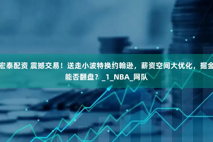 宏泰配资 震撼交易！送走小波特换约翰逊，薪资空间大优化，掘金能否翻盘？_1_NBA_网队