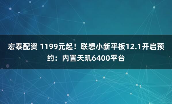 宏泰配资 1199元起！联想小新平板12.1开启预约：内置天玑6400平台