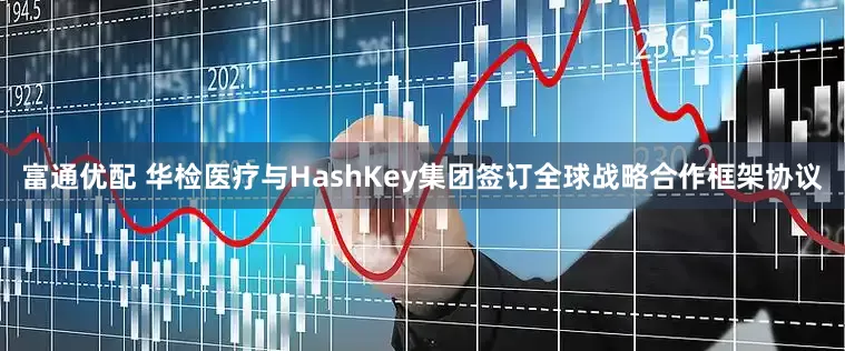 富通优配 华检医疗与HashKey集团签订全球战略合作框架协议