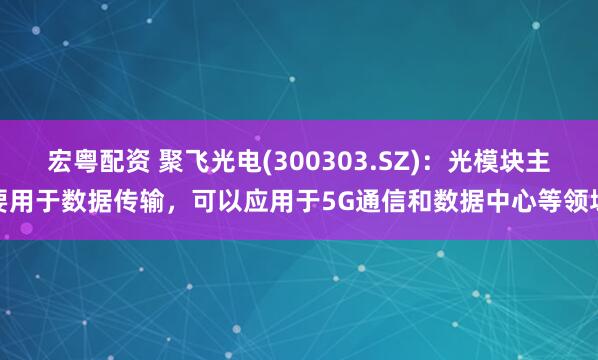 宏粤配资 聚飞光电(300303.SZ)：光模块主要用于数据传输，可以应用于5G通信和数据中心等领域