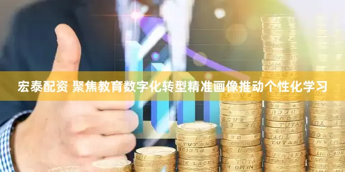 宏泰配资 聚焦教育数字化转型精准画像推动个性化学习