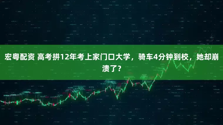宏粤配资 高考拼12年考上家门口大学，骑车4分钟到校，她却崩溃了？
