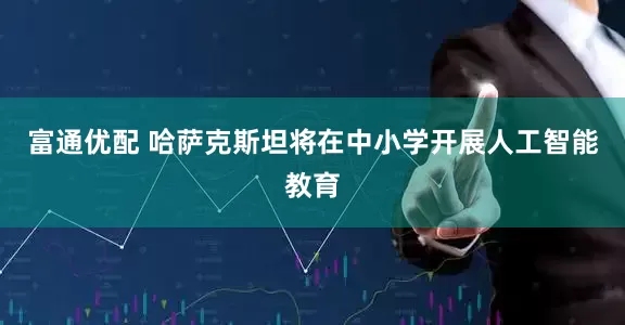 富通优配 哈萨克斯坦将在中小学开展人工智能教育