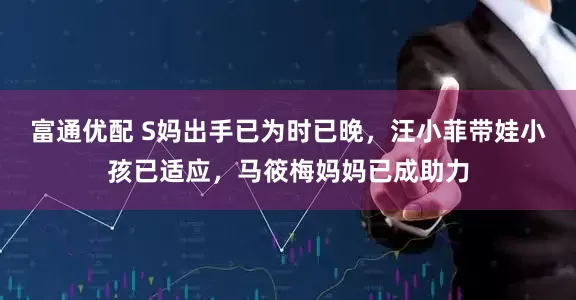 富通优配 S妈出手已为时已晚，汪小菲带娃小孩已适应，马筱梅妈妈已成助力