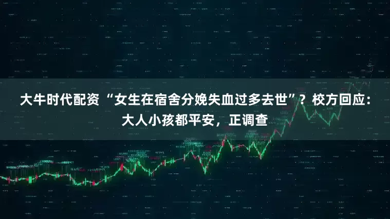 大牛时代配资 “女生在宿舍分娩失血过多去世”？校方回应：大人小孩都平安，正调查