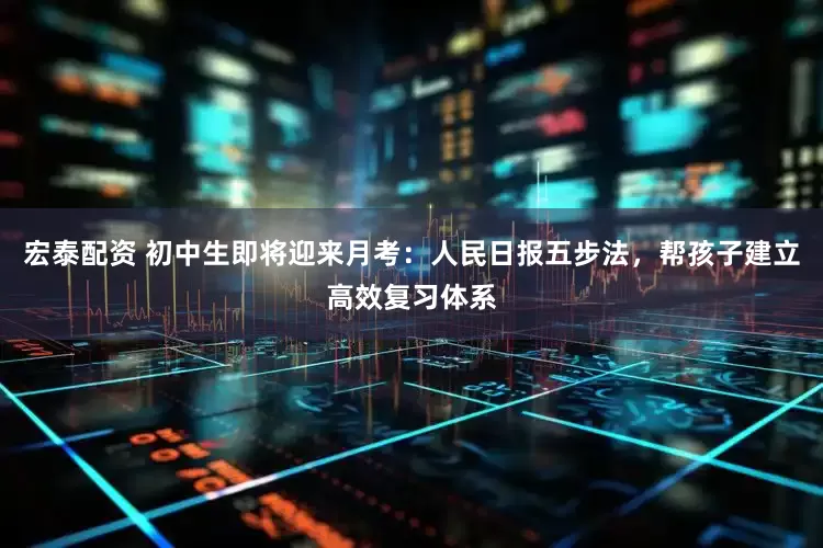 宏泰配资 初中生即将迎来月考：人民日报五步法，帮孩子建立高效复习体系