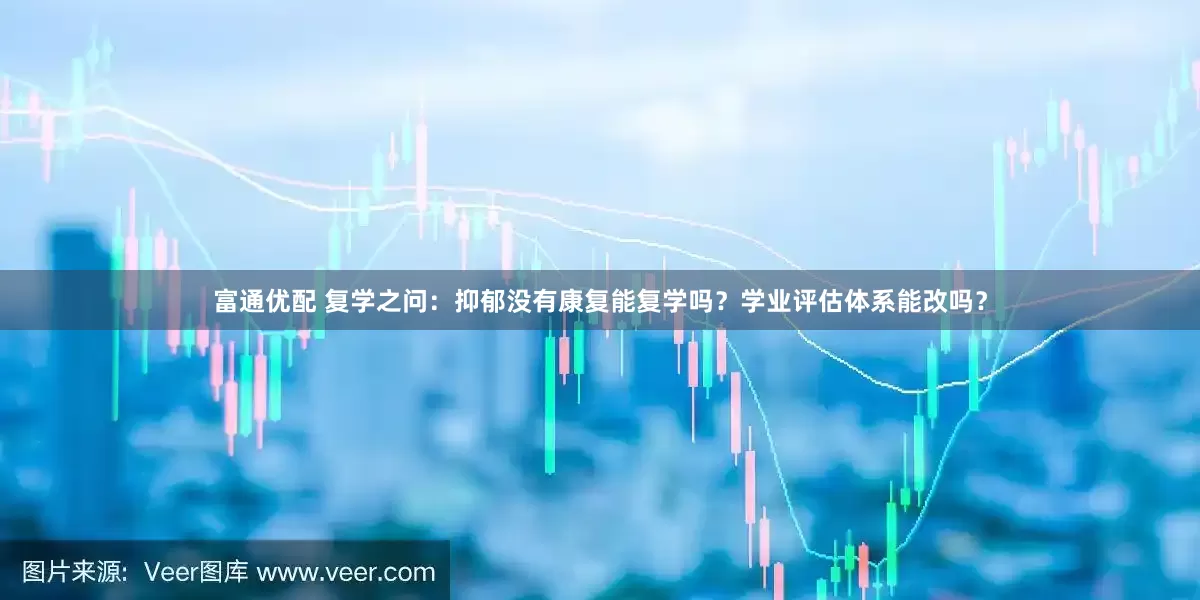 富通优配 复学之问：抑郁没有康复能复学吗？学业评估体系能改吗？