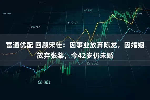 富通优配 回顾宋佳：因事业放弃陈龙，因婚姻放弃张黎，今42岁仍未婚