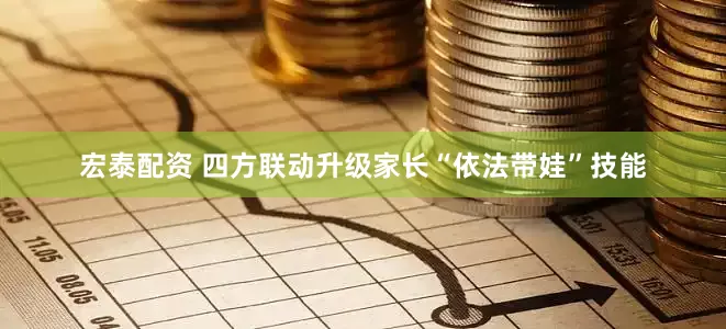 宏泰配资 四方联动升级家长“依法带娃”技能