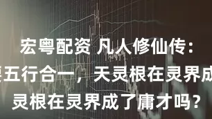 宏粤配资 凡人修仙传:炼虚期需要五行合一,天灵根在灵界成了庸才吗?