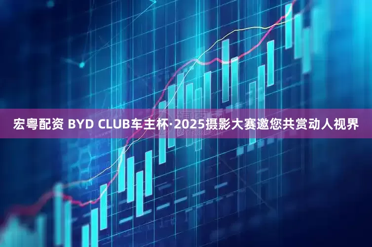 宏粤配资 BYD CLUB车主杯·2025摄影大赛邀您共赏动人视界