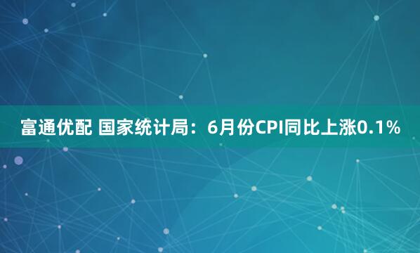 富通优配 国家统计局：6月份CPI同比上涨0.1%