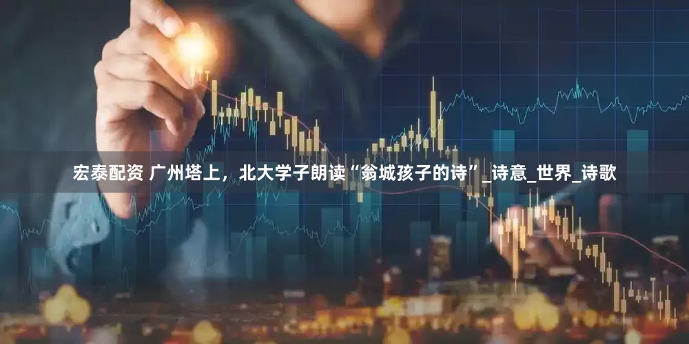 宏泰配资 广州塔上，北大学子朗读“翁城孩子的诗”_诗意_世界_诗歌