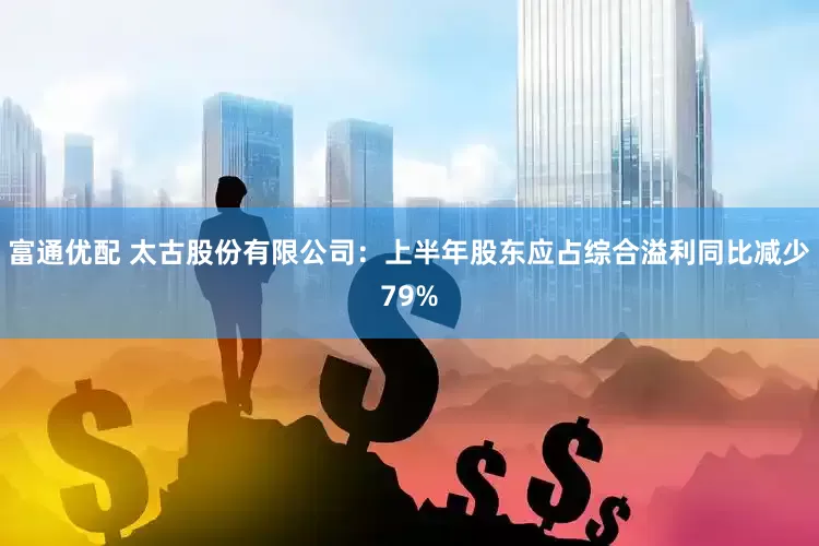 富通优配 太古股份有限公司：上半年股东应占综合溢利同比减少79%