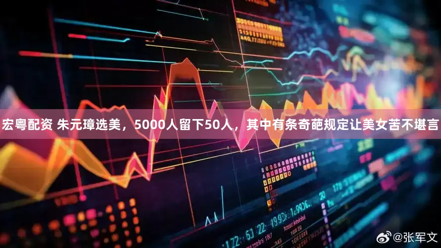 宏粤配资 朱元璋选美，5000人留下50人，其中有条奇葩规定让美女苦不堪言