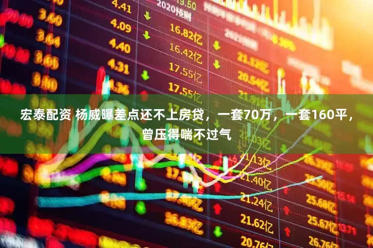 宏泰配资 杨威曝差点还不上房贷，一套70万，一套160平，曾压得喘不过气