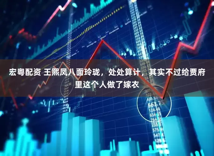 宏粤配资 王熙凤八面玲珑，处处算计，其实不过给贾府里这个人做了嫁衣