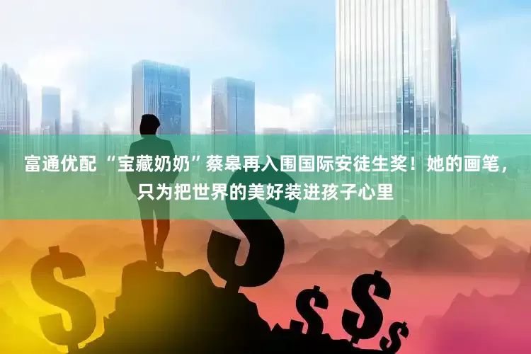 富通优配 “宝藏奶奶”蔡皋再入围国际安徒生奖！她的画笔，只为把世界的美好装进孩子心里
