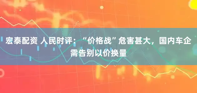 宏泰配资 人民时评：“价格战”危害甚大，国内车企需告别以价换量